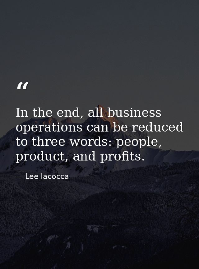 In the end, all business operations can be reduced to three words: people, product, and profits. — Lee Iacocca