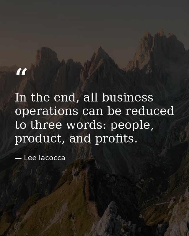 In the end, all business operations can be reduced to three words: people, product, and profits. — Lee Iacocca