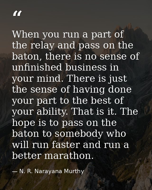 When you run a part of the relay and pass on the baton, there is no sense of unfinished business in your mind. There is  — N. R. Narayana Murthy