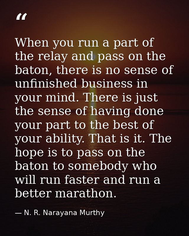 When you run a part of the relay and pass on the baton, there is no sense of unfinished business in your mind. There is  — N. R. Narayana Murthy