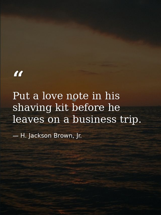 Put a love note in his shaving kit before he leaves on a business trip. — H. Jackson Brown, Jr.