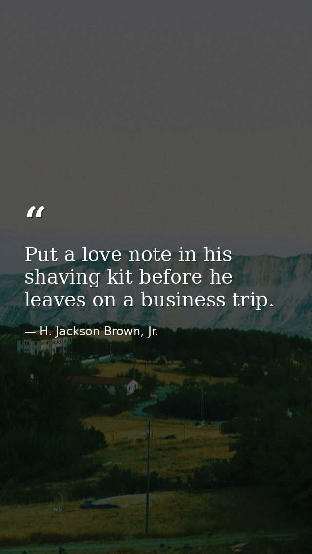 Put a love note in his shaving kit before he leaves on a business trip. — H. Jackson Brown, Jr.