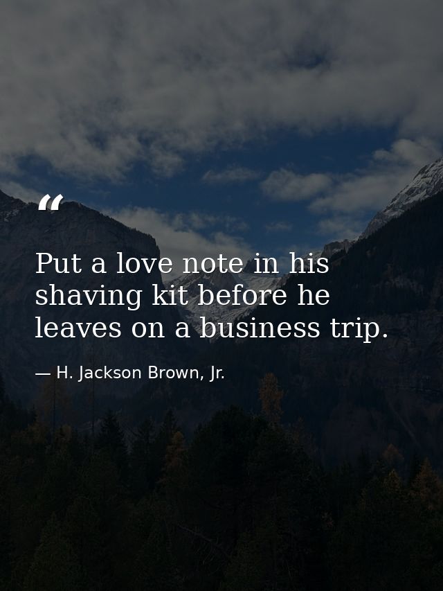 Put a love note in his shaving kit before he leaves on a business trip. — H. Jackson Brown, Jr.