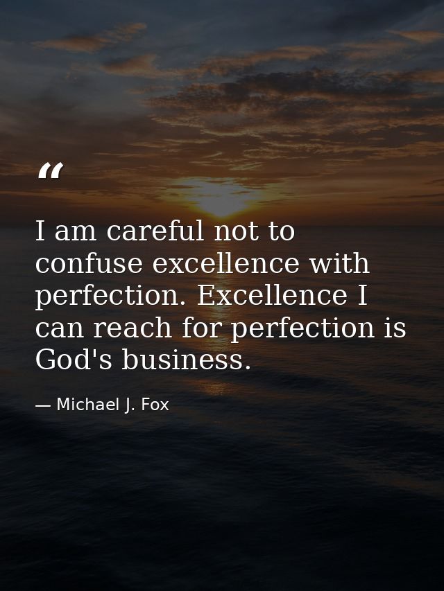 I am careful not to confuse excellence with perfection. Excellence I can reach for perfection is God's business. — Michael J. Fox