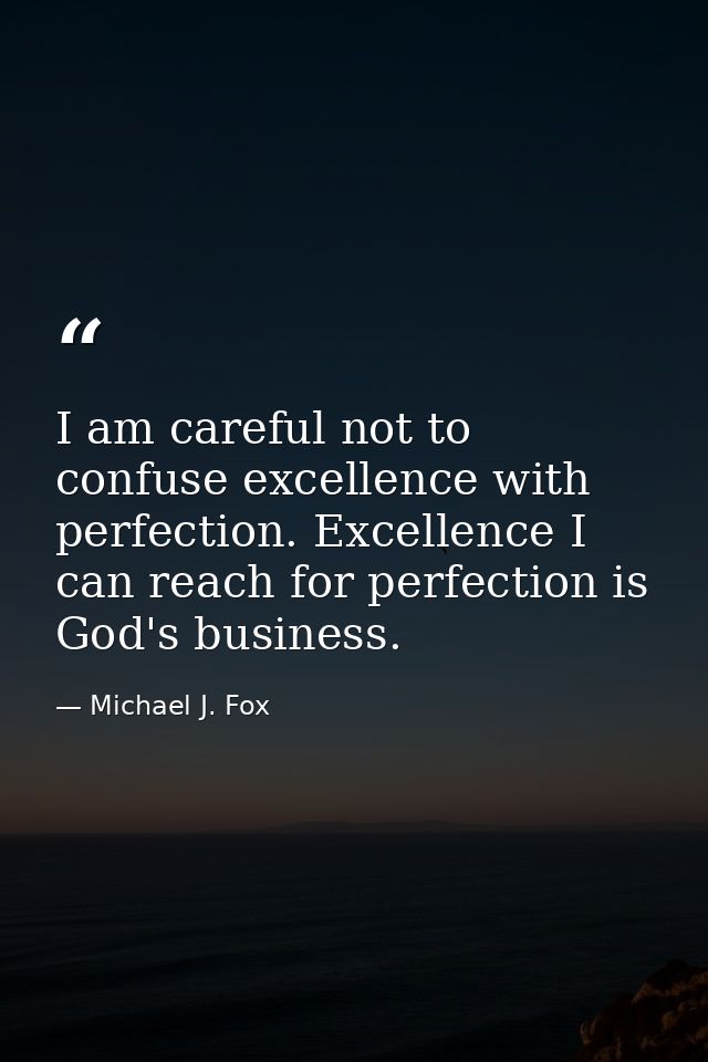 I am careful not to confuse excellence with perfection. Excellence I can reach for perfection is God's business. — Michael J. Fox