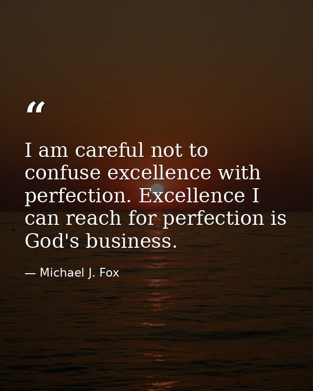 I am careful not to confuse excellence with perfection. Excellence I can reach for perfection is God's business. — Michael J. Fox