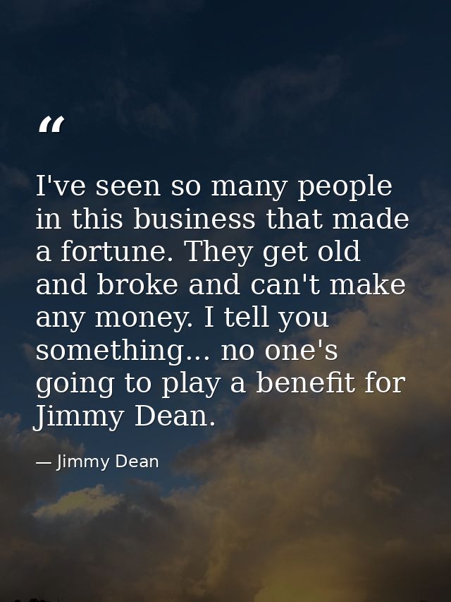 I've seen so many people in this business that made a fortune. They get old and broke and can't make any money. I tell y — Jimmy Dean