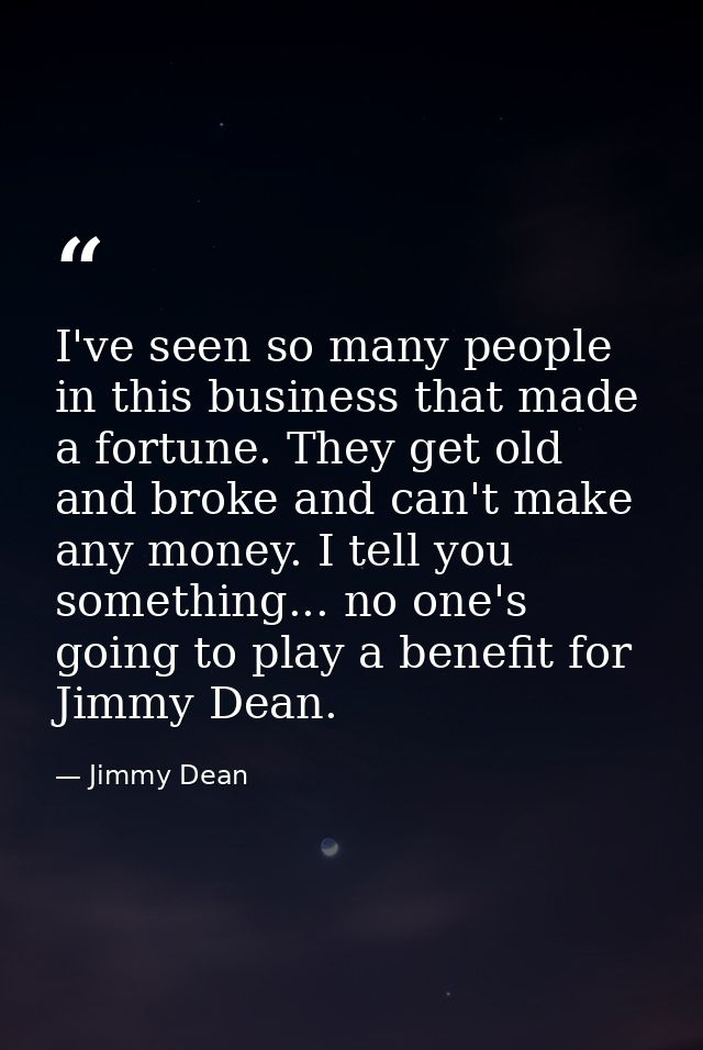 I've seen so many people in this business that made a fortune. They get old and broke and can't make any money. I tell y — Jimmy Dean