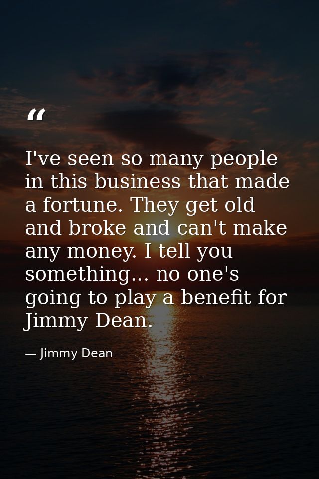 I've seen so many people in this business that made a fortune. They get old and broke and can't make any money. I tell y — Jimmy Dean