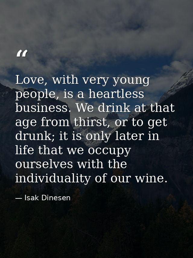 Love, with very young people, is a heartless business. We drink at that age from thirst, or to get drunk; it is only lat — Isak Dinesen