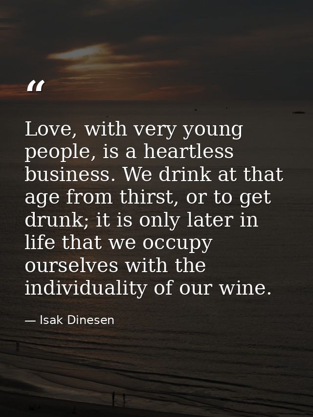 Love, with very young people, is a heartless business. We drink at that age from thirst, or to get drunk; it is only lat — Isak Dinesen