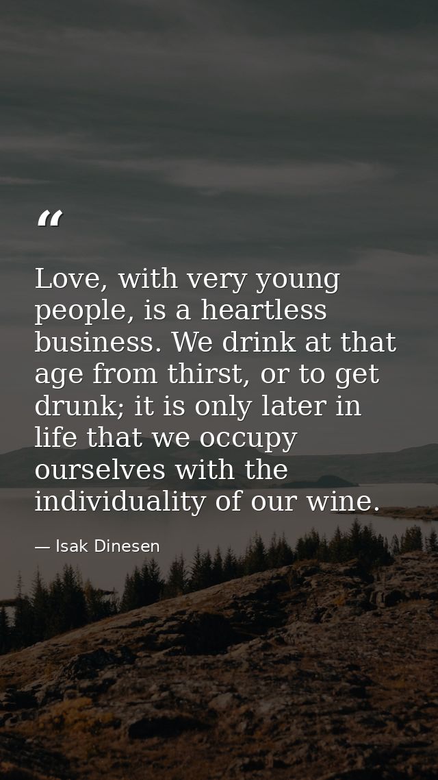 Love, with very young people, is a heartless business. We drink at that age from thirst, or to get drunk; it is only lat — Isak Dinesen