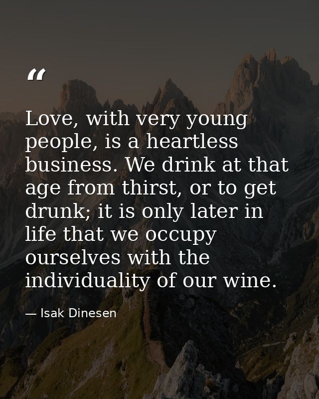 Love, with very young people, is a heartless business. We drink at that age from thirst, or to get drunk; it is only lat — Isak Dinesen