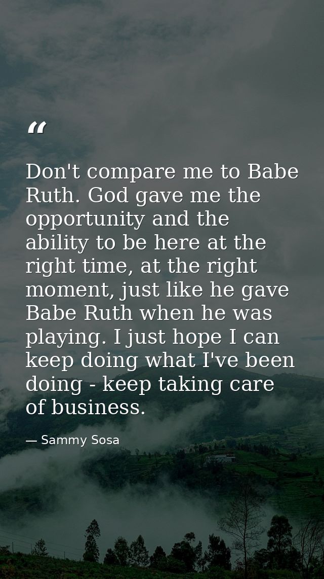 Don't compare me to Babe Ruth. God gave me the opportunity and the ability to be here at the right time, at the right mo — Sammy Sosa