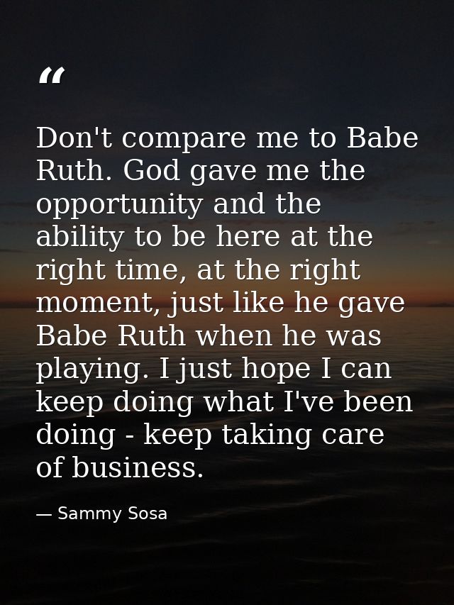 Don't compare me to Babe Ruth. God gave me the opportunity and the ability to be here at the right time, at the right mo — Sammy Sosa