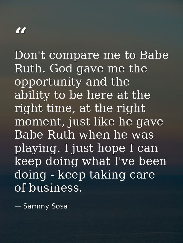 Don't compare me to Babe Ruth. God gave me the opportunity and the ability to be here at the right time, at the right mo — Sammy Sosa