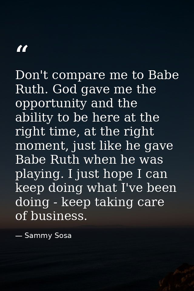 Don't compare me to Babe Ruth. God gave me the opportunity and the ability to be here at the right time, at the right mo — Sammy Sosa