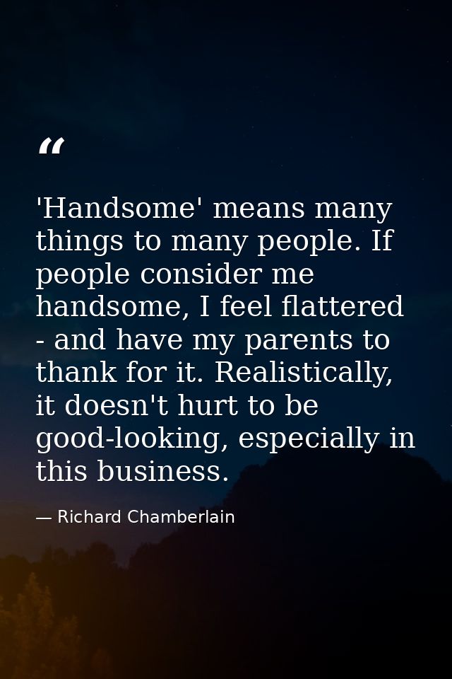'Handsome' means many things to many people. If people consider me handsome, I feel flattered - and have my parents to t — Richard Chamberlain