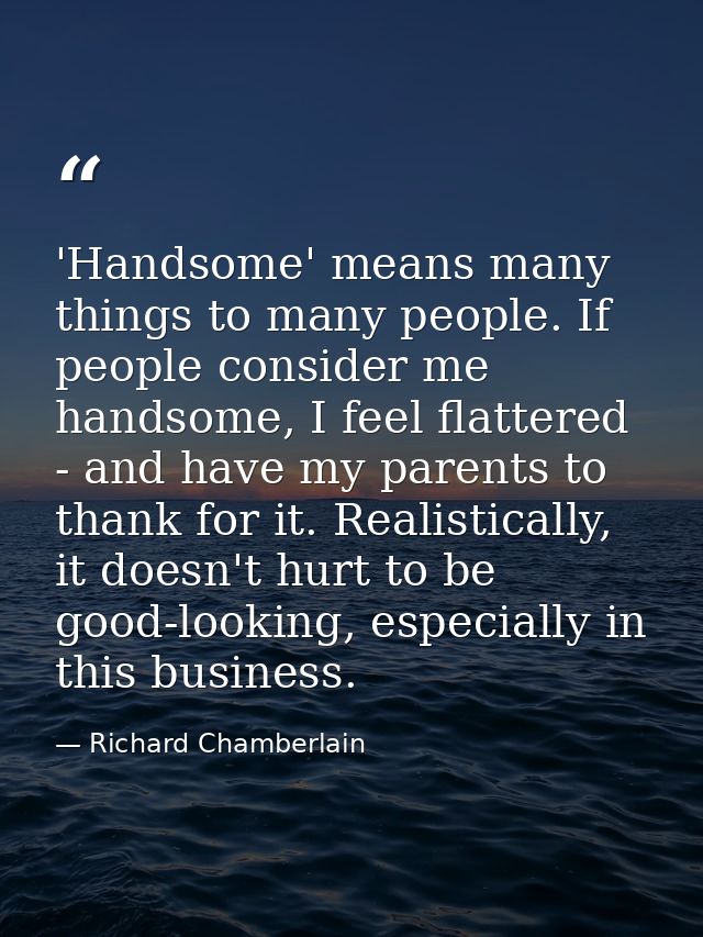 'Handsome' means many things to many people. If people consider me handsome, I feel flattered - and have my parents to t — Richard Chamberlain
