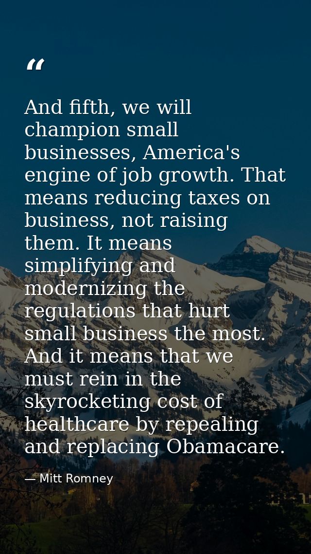 And fifth, we will champion small businesses, America's engine of job growth. That means reducing taxes on business, not — Mitt Romney