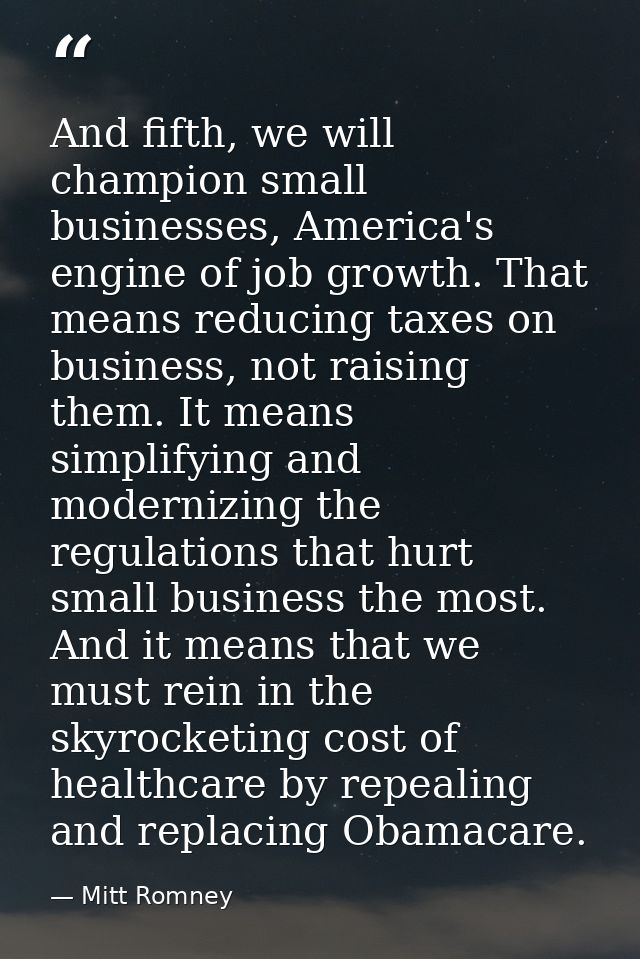 And fifth, we will champion small businesses, America's engine of job growth. That means reducing taxes on business, not — Mitt Romney