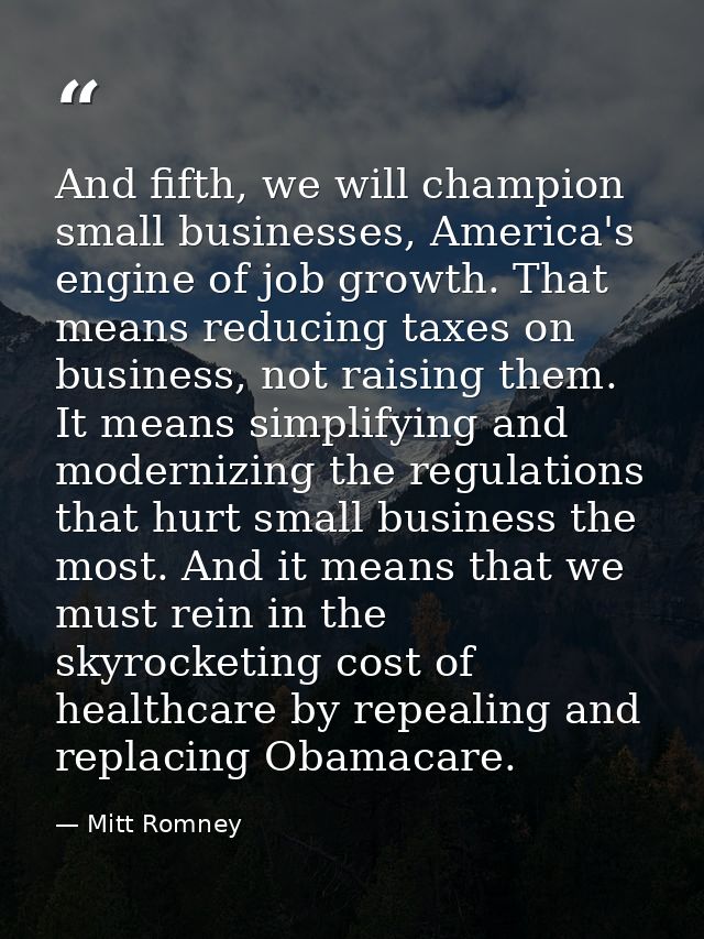 And fifth, we will champion small businesses, America's engine of job growth. That means reducing taxes on business, not — Mitt Romney