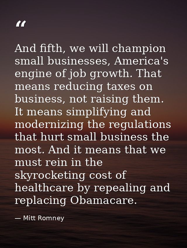 And fifth, we will champion small businesses, America's engine of job growth. That means reducing taxes on business, not — Mitt Romney