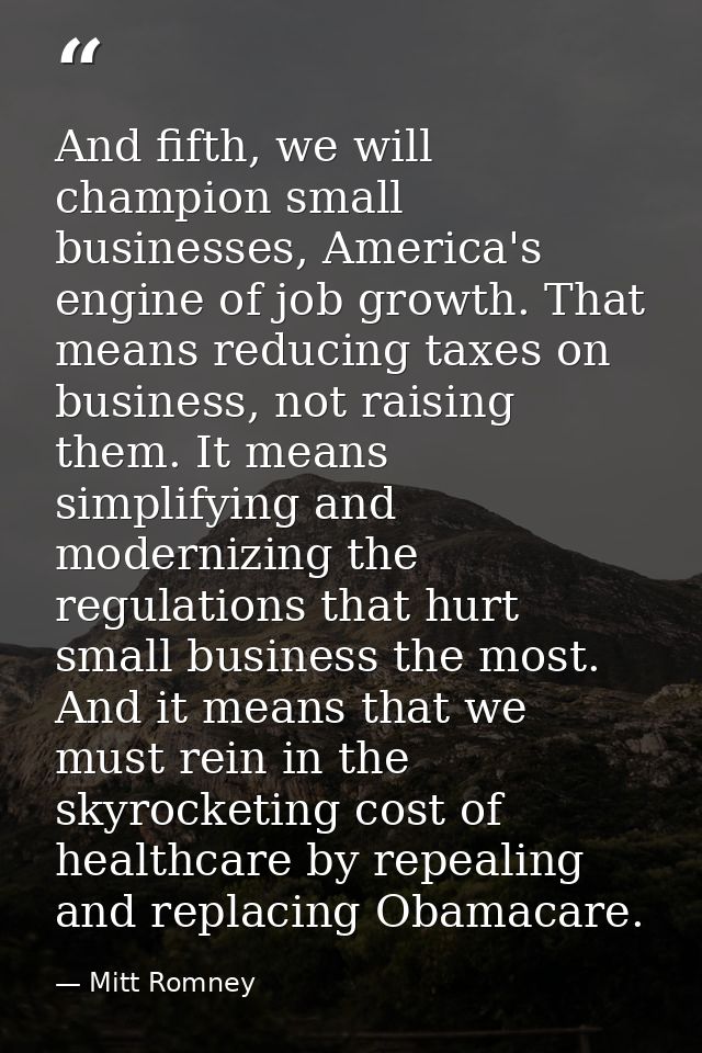 And fifth, we will champion small businesses, America's engine of job growth. That means reducing taxes on business, not — Mitt Romney