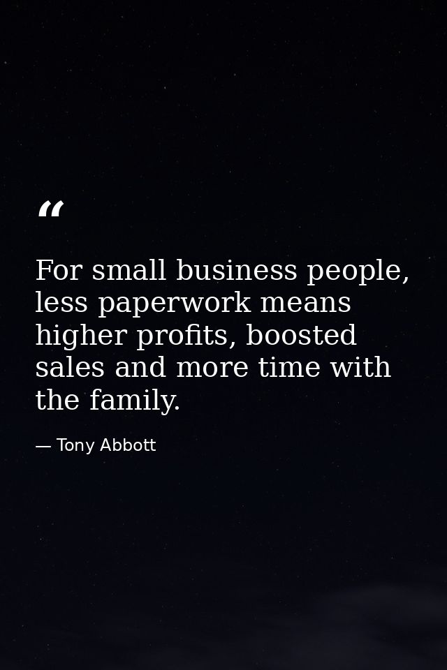 For small business people, less paperwork means higher profits, boosted sales and more time with the family. — Tony Abbott