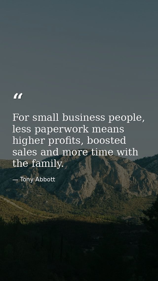 For small business people, less paperwork means higher profits, boosted sales and more time with the family. — Tony Abbott