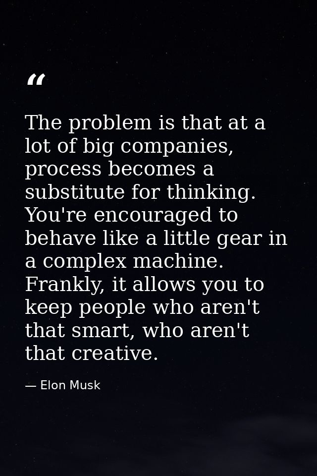 The problem is that at a lot of big companies, process becomes a substitute for thinking. You're encouraged to behave li — Elon Musk