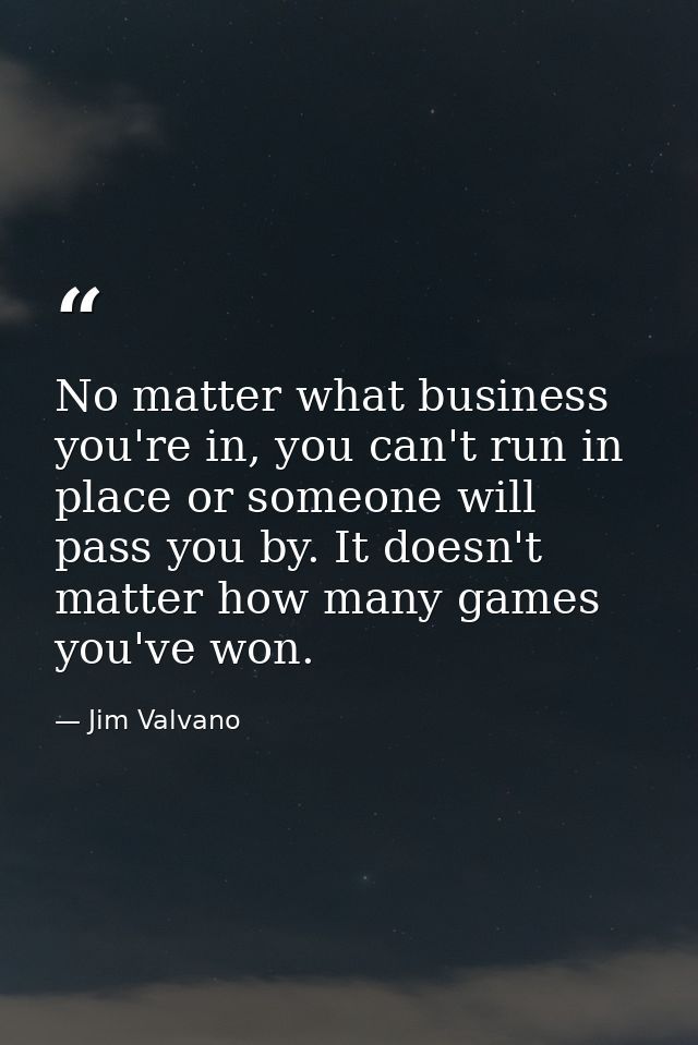 No matter what business you're in, you can't run in place or someone will pass you by. It doesn't matter how many games  — Jim Valvano
