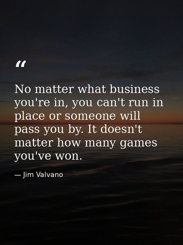 No matter what business you're in, you can't run in place or someone will pass you by. It doesn't matter how many games  — Jim Valvano