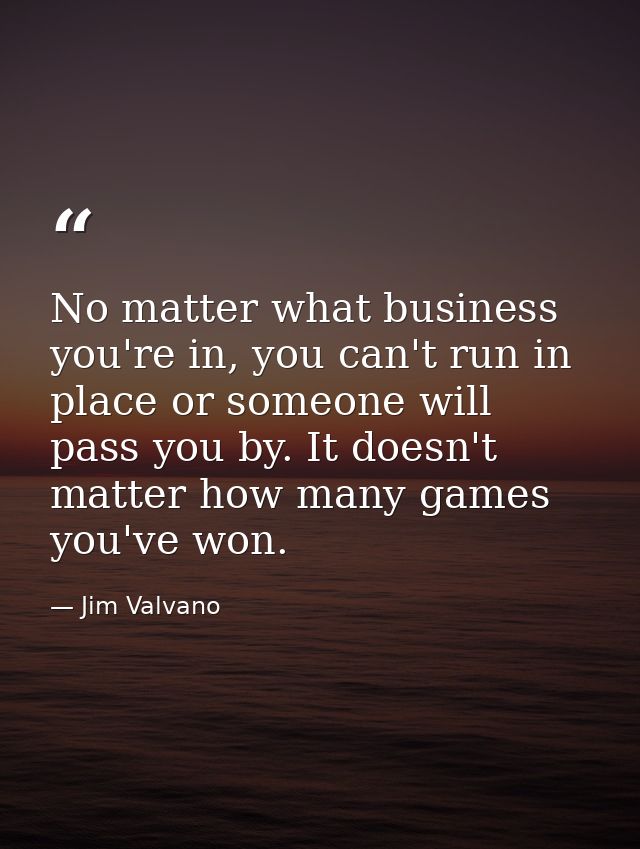 No matter what business you're in, you can't run in place or someone will pass you by. It doesn't matter how many games  — Jim Valvano
