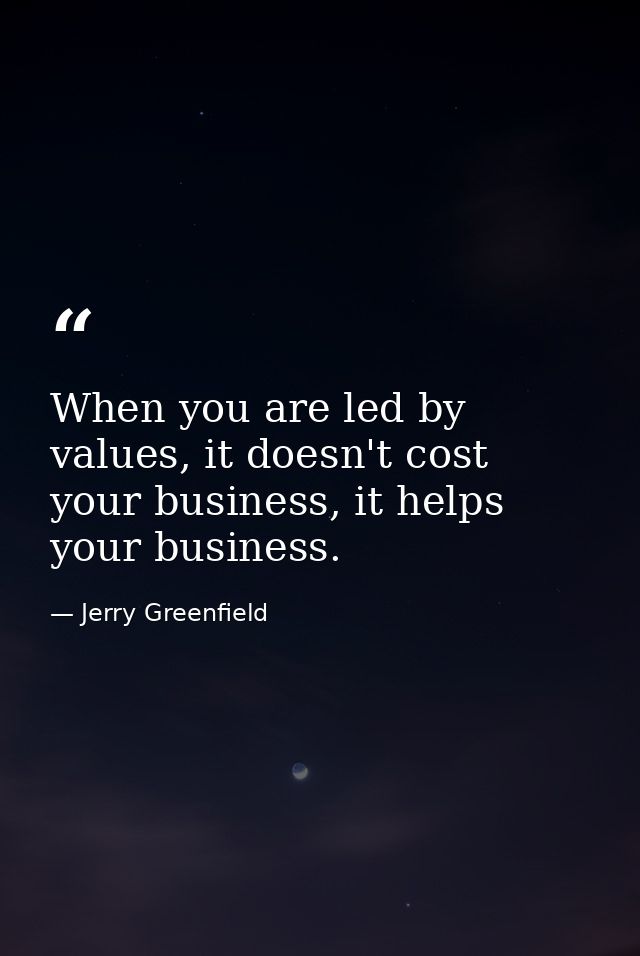 When you are led by values, it doesn't cost your business, it helps your business. — Jerry Greenfield