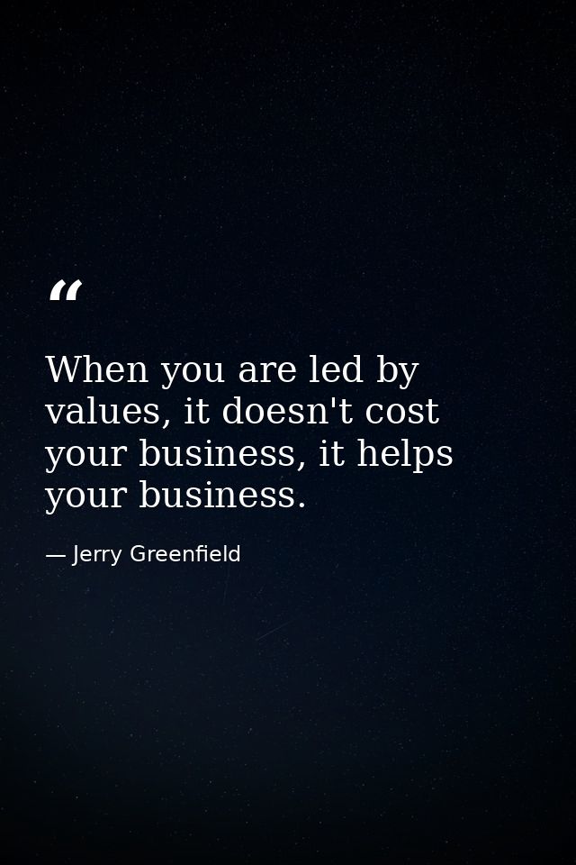 When you are led by values, it doesn't cost your business, it helps your business. — Jerry Greenfield