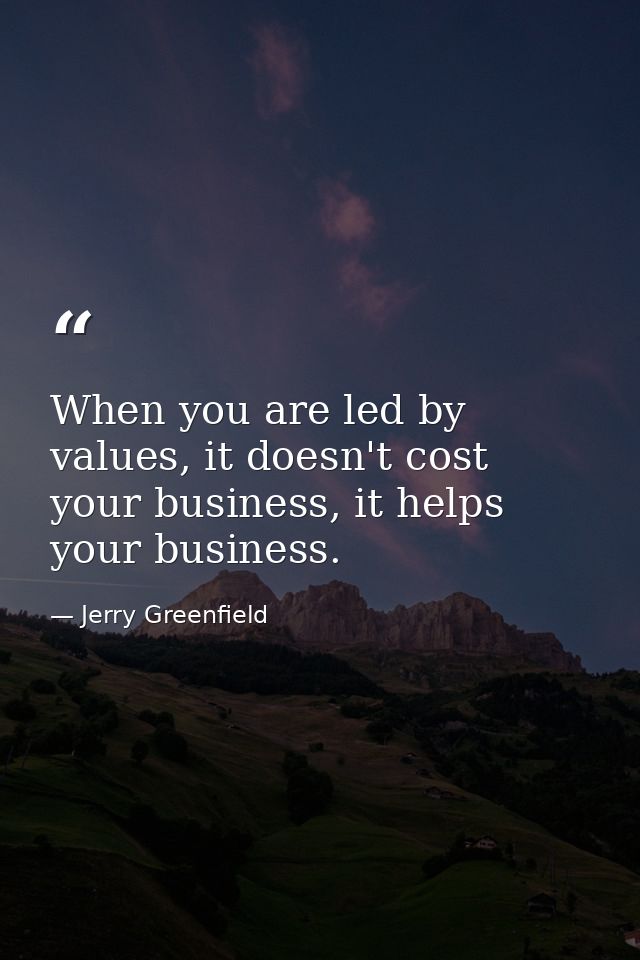 When you are led by values, it doesn't cost your business, it helps your business. — Jerry Greenfield