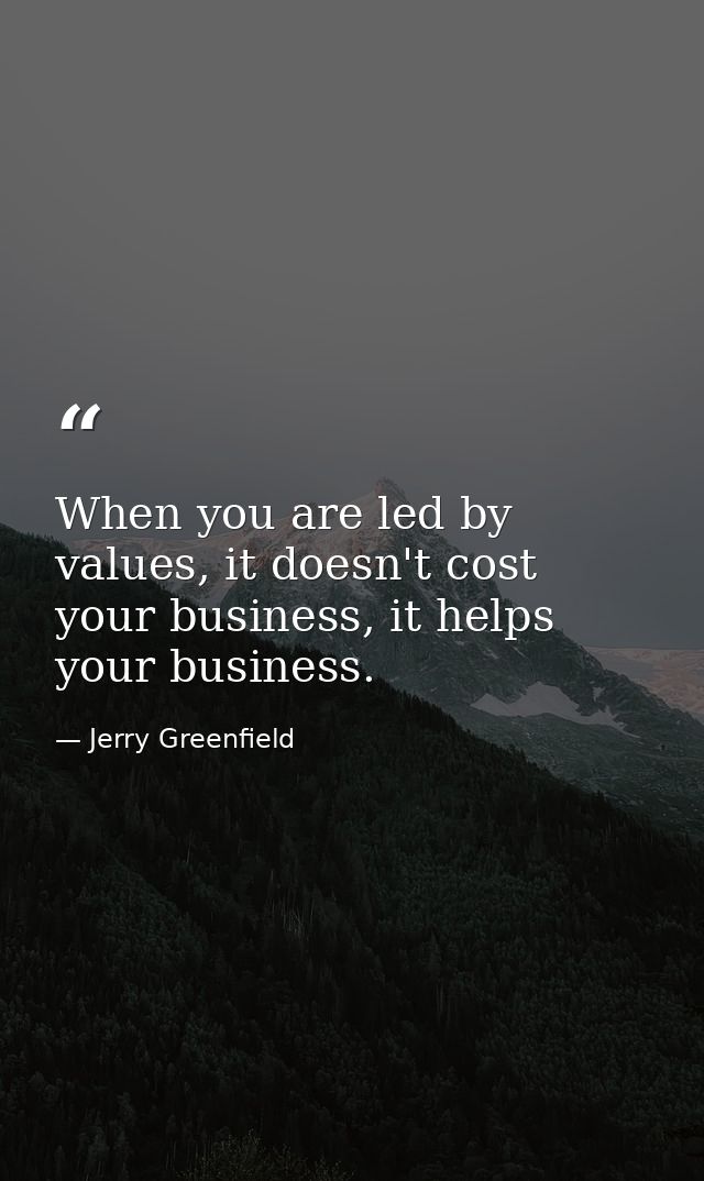 When you are led by values, it doesn't cost your business, it helps your business. — Jerry Greenfield