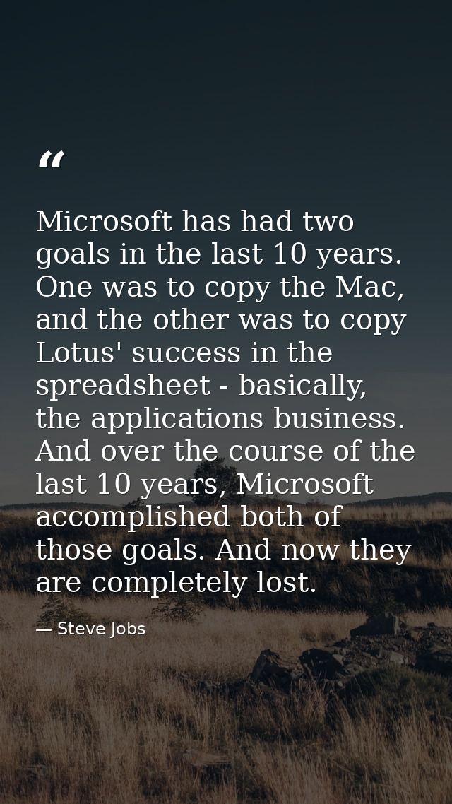 Microsoft has had two goals in the last 10 years. One was to copy the Mac, and the other was to copy Lotus' success in t — Steve Jobs