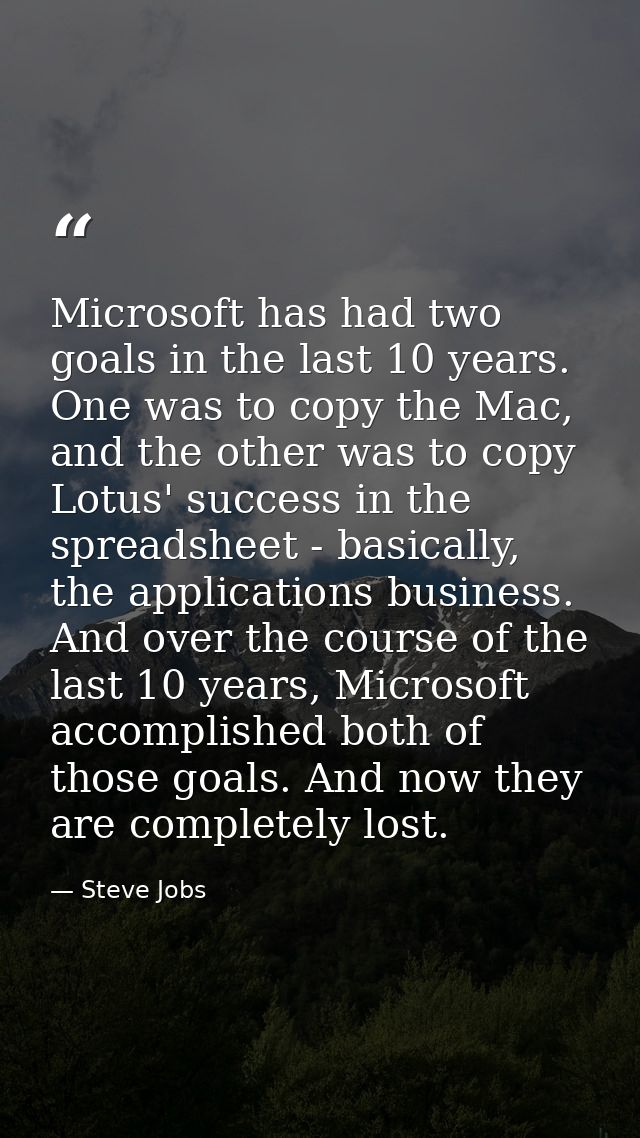 Microsoft has had two goals in the last 10 years. One was to copy the Mac, and the other was to copy Lotus' success in t — Steve Jobs