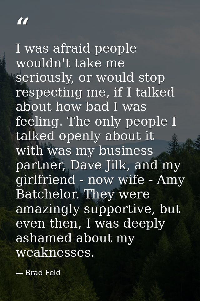 I was afraid people wouldn't take me seriously, or would stop respecting me, if I talked about how bad I was feeling. Th — Brad Feld