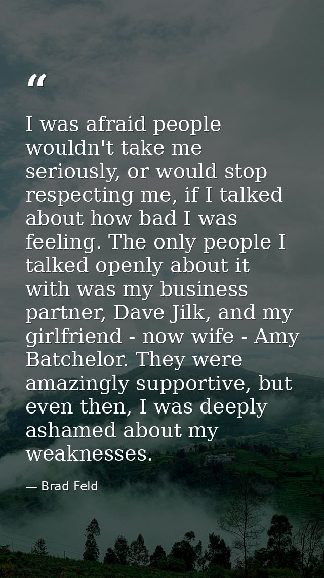 I was afraid people wouldn't take me seriously, or would stop respecting me, if I talked about how bad I was feeling. Th — Brad Feld
