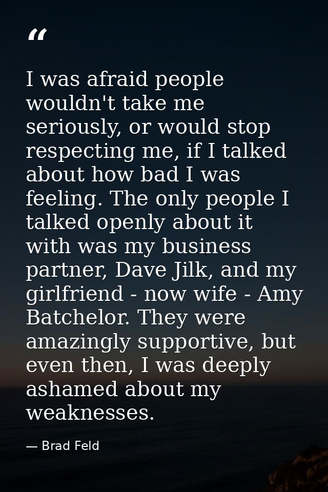 I was afraid people wouldn't take me seriously, or would stop respecting me, if I talked about how bad I was feeling. Th — Brad Feld