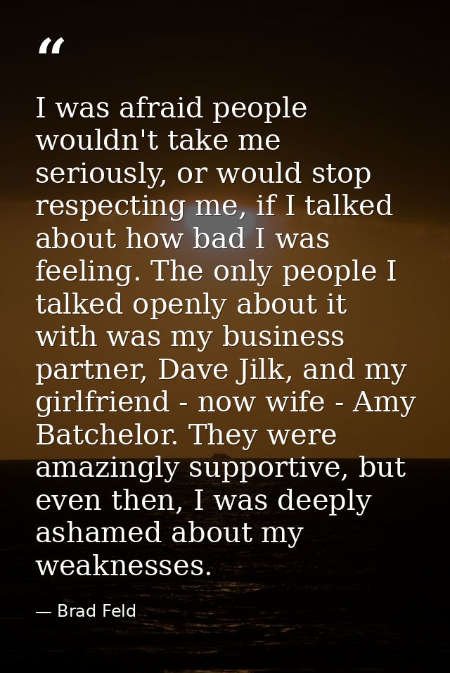 I was afraid people wouldn't take me seriously, or would stop respecting me, if I talked about how bad I was feeling. Th — Brad Feld