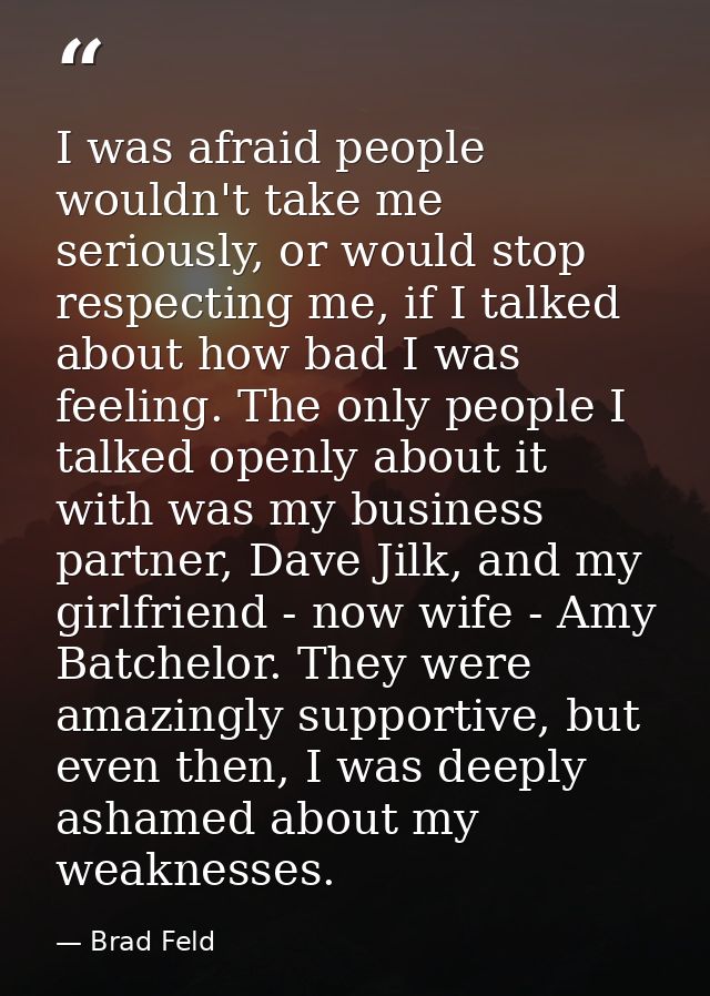 I was afraid people wouldn't take me seriously, or would stop respecting me, if I talked about how bad I was feeling. Th — Brad Feld