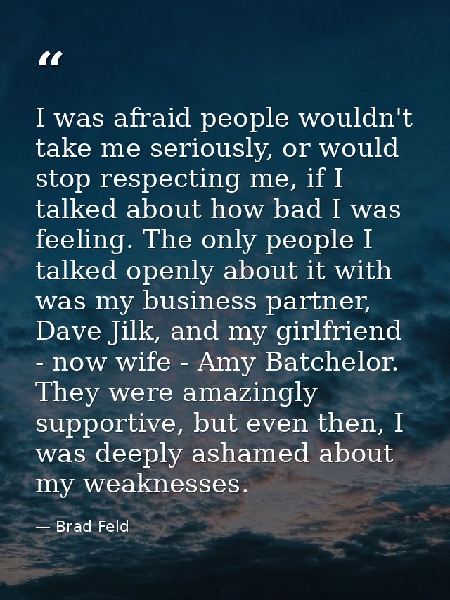 I was afraid people wouldn't take me seriously, or would stop respecting me, if I talked about how bad I was feeling. Th — Brad Feld