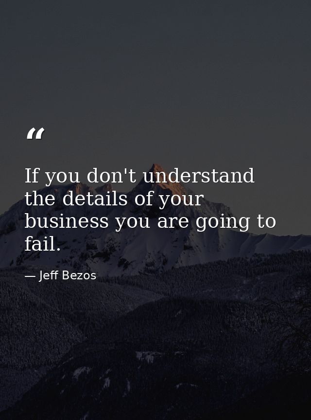 If you don't understand the details of your business you are going to fail. — Jeff Bezos