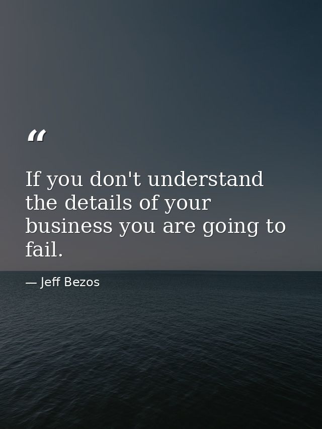 If you don't understand the details of your business you are going to fail. — Jeff Bezos