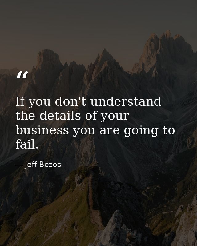 If you don't understand the details of your business you are going to fail. — Jeff Bezos