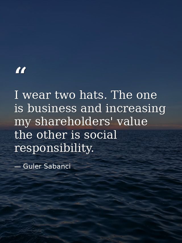 I wear two hats. The one is business and increasing my shareholders' value the other is social responsibility. — Guler Sabanci